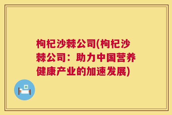 枸杞沙棘公司(枸杞沙棘公司:助力中国营养健康产业的加速发展) 枸杞沙棘公司(枸杞沙棘公司:助力中国营养健康产业的加速发展)