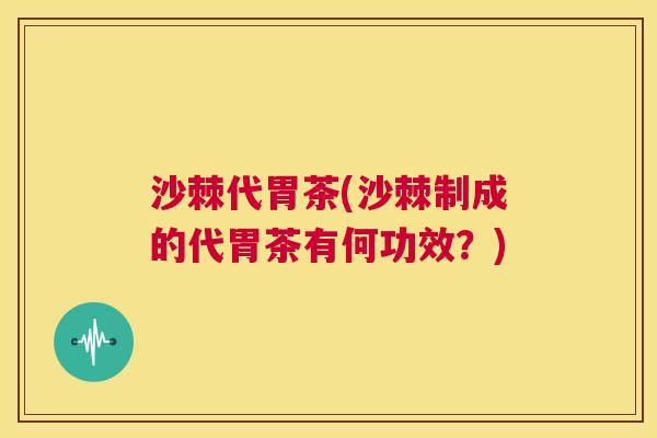 沙棘代胃茶(沙棘制成的代胃茶有何功效？)