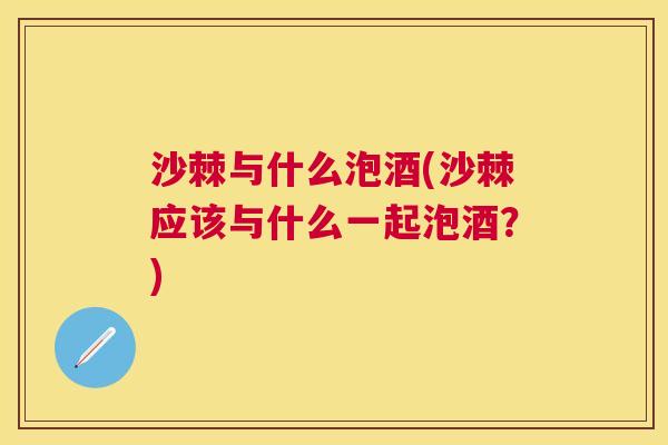 沙棘与什么泡酒(沙棘应该与什么一起泡酒?) 沙棘与什么泡酒(沙棘应该与什么一起泡酒?)