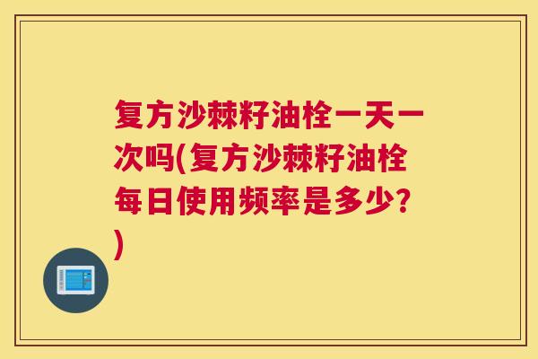 复方沙棘籽油栓一天一次吗(复方沙棘籽油栓每日使用频率是多少?)