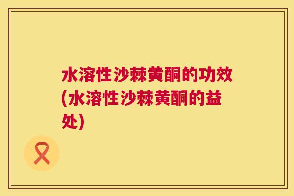水溶性沙棘黄酮的功效(水溶性沙棘黄酮的益处)
