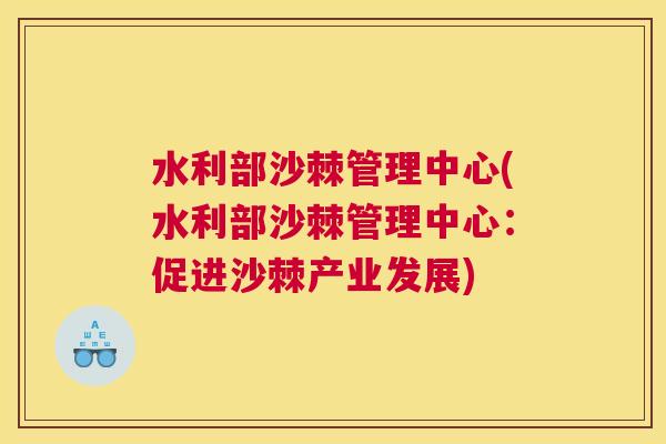 水利部沙棘管理中心(水利部沙棘管理中心：促进沙棘产业发展)