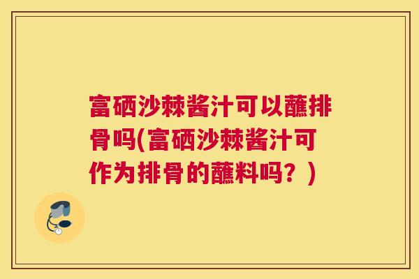 富硒沙棘酱汁可以蘸排骨吗(富硒沙棘酱汁可作为排骨的蘸料吗?)