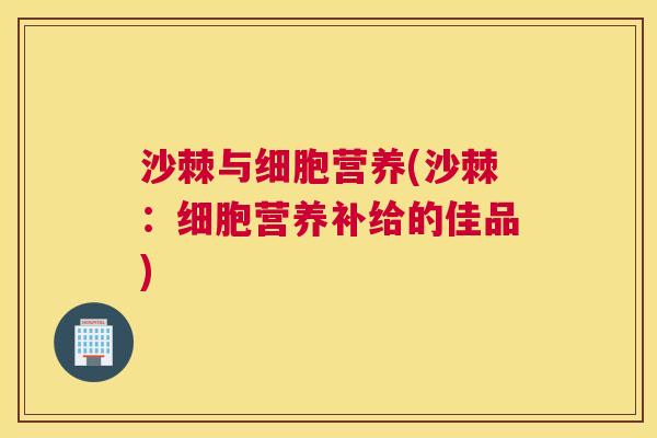 沙棘与细胞营养(沙棘：细胞营养补给的佳品)