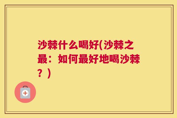 沙棘什么喝好(沙棘之最：如何最好地喝沙棘？)