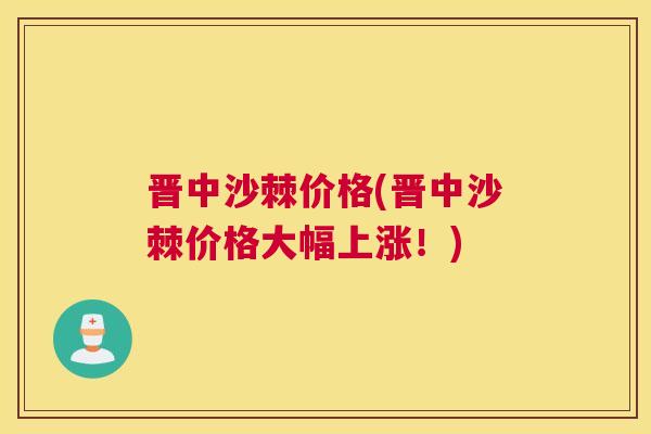 晋中沙棘价格(晋中沙棘价格大幅上涨!)