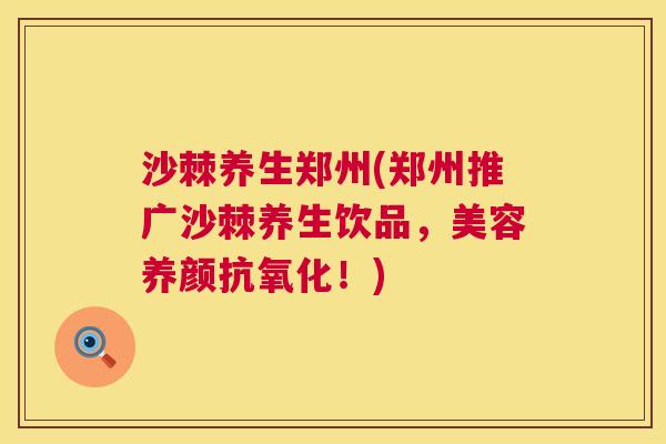 沙棘养生郑州(郑州推广沙棘养生饮品，美容养颜抗氧化！)
