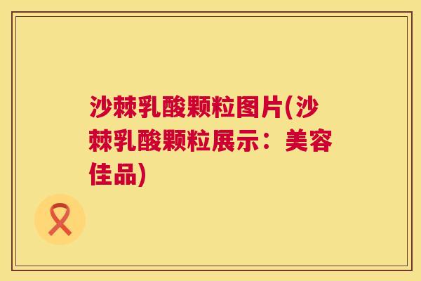 沙棘乳酸颗粒图片(沙棘乳酸颗粒展示：美容佳品)