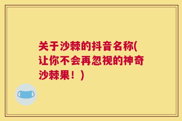 关于沙棘的抖音名称(让你不会再忽视的神奇沙棘果!)
