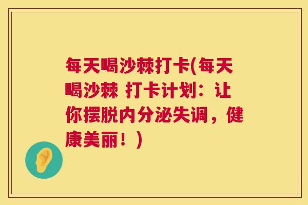每天喝沙棘打卡(每天喝沙棘 打卡计划:让你摆脱内分泌失调,健康美丽!)