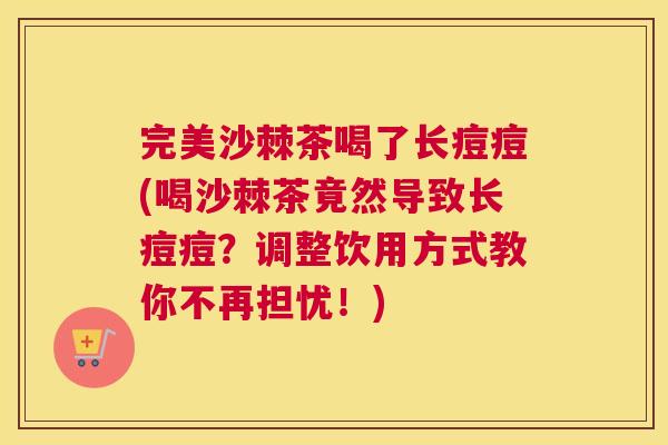 完美沙棘茶喝了长痘痘(喝沙棘茶竟然导致长痘痘？调整饮用方式教你不再担忧！)