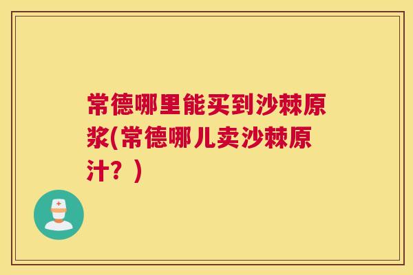 常德哪里能买到沙棘原浆(常德哪儿卖沙棘原汁？)