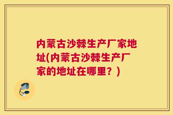 内蒙古沙棘生产厂家地址(内蒙古沙棘生产厂家的地址在哪里？)