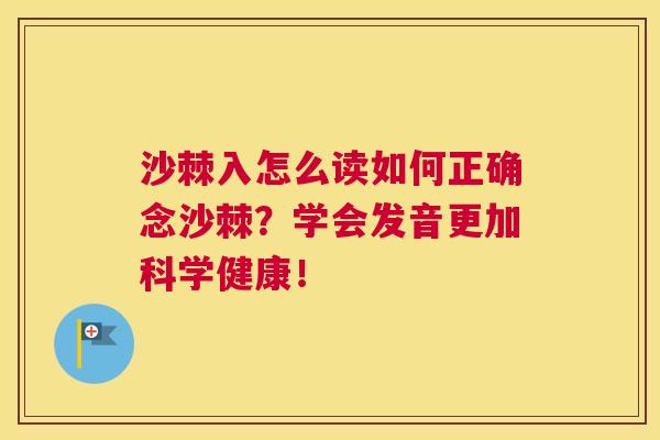沙棘入怎么读如何正确念沙棘？学会发音更加科学健康！