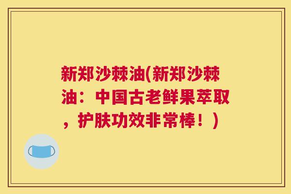 新郑沙棘油(新郑沙棘油：中国古老鲜果萃取，护肤功效非常棒！)