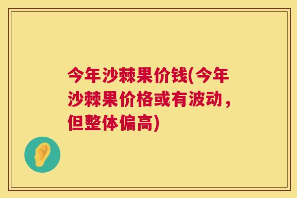 今年沙棘果价钱(今年沙棘果价格或有波动，但整体偏高)