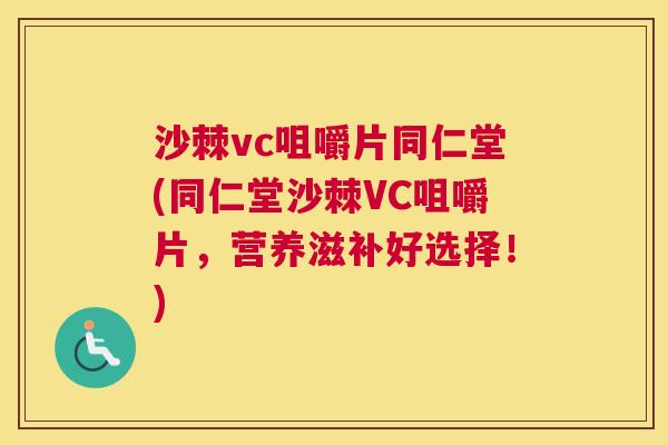 沙棘vc咀嚼片同仁堂(同仁堂沙棘VC咀嚼片，营养滋补好选择！)
