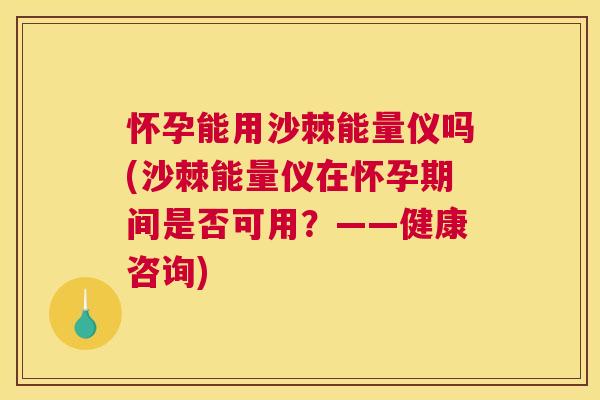 怀孕能用沙棘能量仪吗(沙棘能量仪在怀孕期间是否可用？——健康咨询)