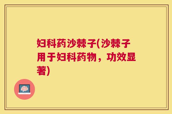 妇科药沙棘子(沙棘子用于妇科药物，功效显著)