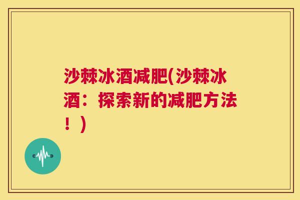 沙棘冰酒减肥(沙棘冰酒：探索新的减肥方法！)