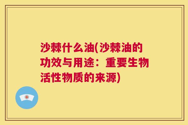 沙棘什么油(沙棘油的功效与用途：重要生物活性物质的来源)