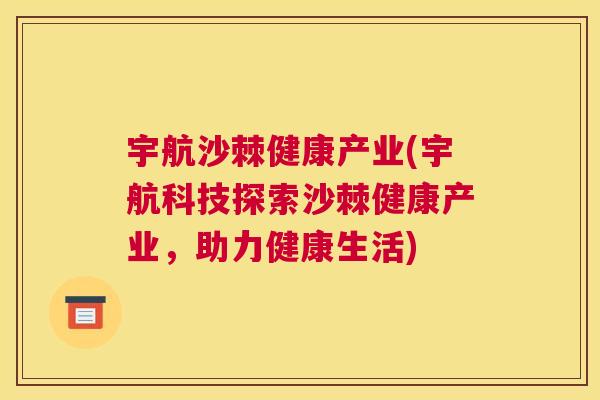 宇航沙棘健康产业(宇航科技探索沙棘健康产业,助力健康生活)