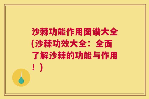 沙棘功能作用图谱大全(沙棘功效大全：全面了解沙棘的功能与作用！)
