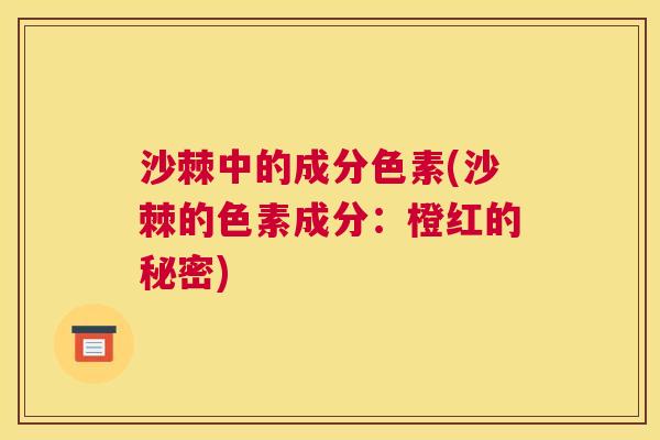沙棘中的成分色素(沙棘的色素成分：橙红的秘密)