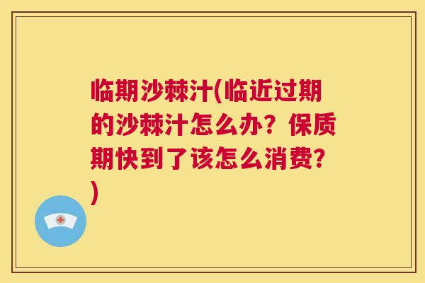 临期沙棘汁(临近过期的沙棘汁怎么办？保质期快到了该怎么消费？)