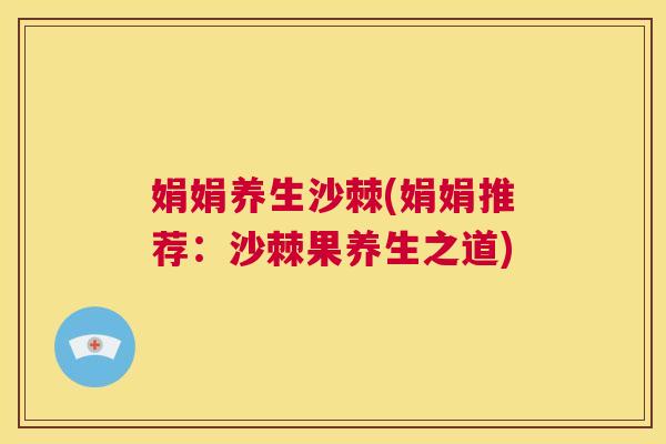 娟娟养生沙棘(娟娟推荐：沙棘果养生之道)
