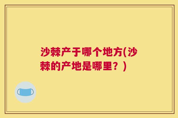 沙棘产于哪个地方(沙棘的产地是哪里?)