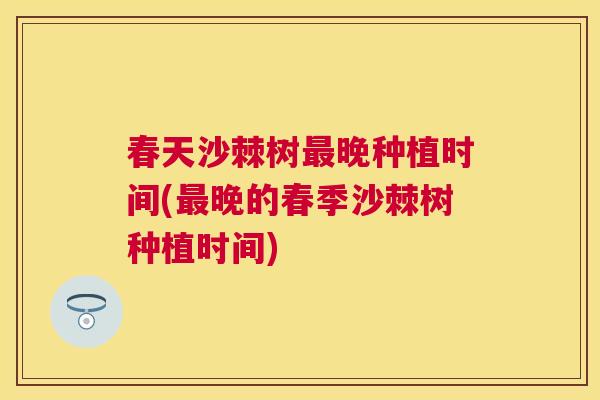 春天沙棘树最晚种植时间(最晚的春季沙棘树种植时间)