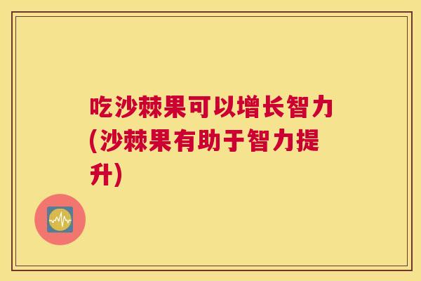 吃沙棘果可以增长智力(沙棘果有助于智力提升)