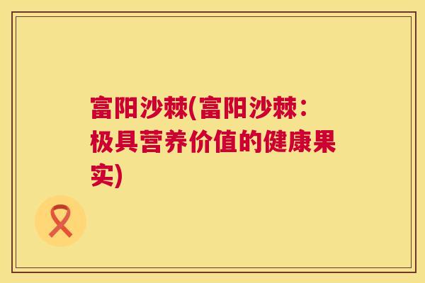 富阳沙棘(富阳沙棘:极具营养价值的健康果实)