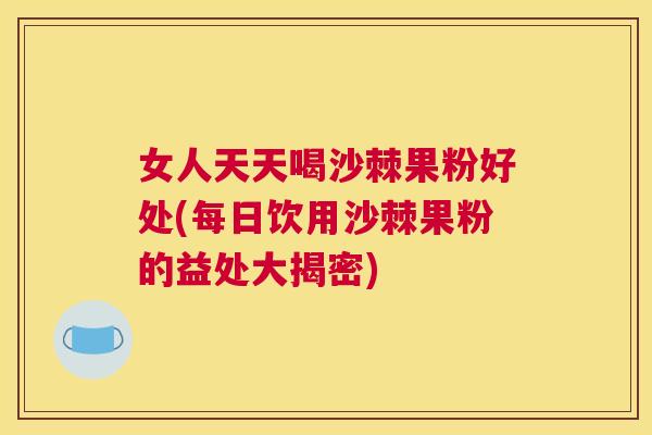 女人天天喝沙棘果粉好处(每日饮用沙棘果粉的益处大揭密)