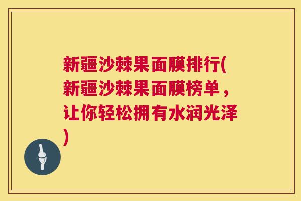 新疆沙棘果面膜排行(新疆沙棘果面膜榜单,让你轻松拥有水润光泽) 新疆沙棘果面膜排行(新疆沙棘果面膜榜单,让你轻松拥有水润光泽)