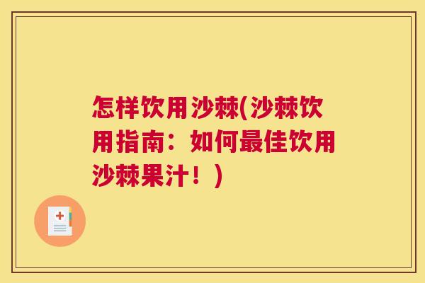 怎样饮用沙棘(沙棘饮用指南:如何最佳饮用沙棘果汁!)