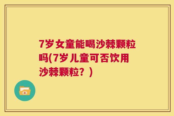 7岁女童能喝沙棘颗粒吗(7岁儿童可否饮用沙棘颗粒？)