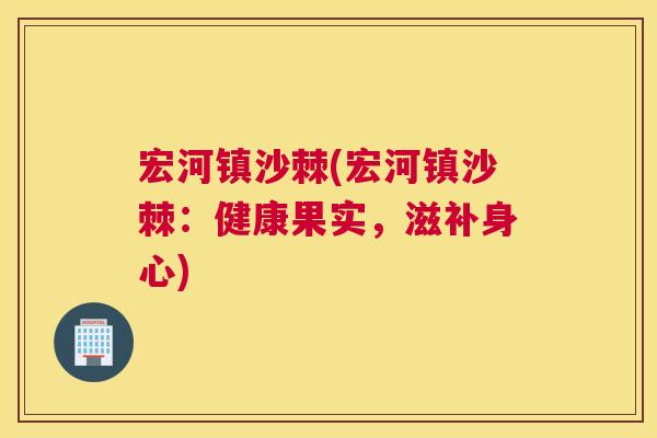 宏河镇沙棘(宏河镇沙棘：健康果实，滋补身心)