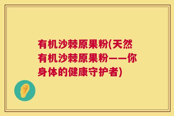 有机沙棘原果粉(天然有机沙棘原果粉——你身体的健康守护者)