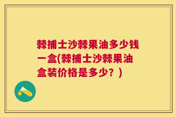 棘捕士沙棘果油多少钱一盒(棘捕士沙棘果油盒装价格是多少?)