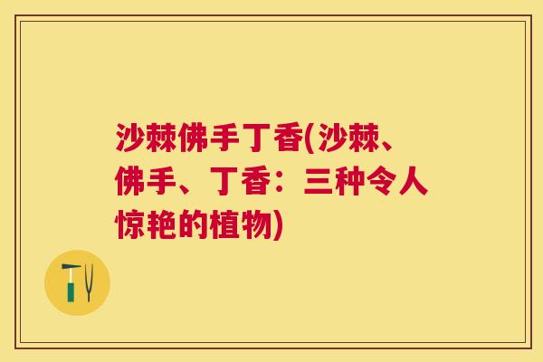 沙棘佛手丁香(沙棘、佛手、丁香：三种令人惊艳的植物)