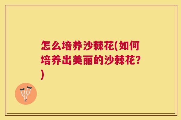 怎么培养沙棘花(如何培养出美丽的沙棘花？)