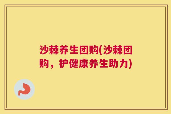 沙棘养生团购(沙棘团购，护健康养生助力)