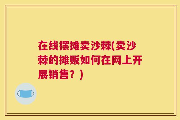 在线摆摊卖沙棘(卖沙棘的摊贩如何在网上开展销售？)