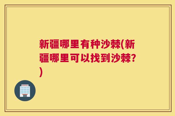 新疆哪里有种沙棘(新疆哪里可以找到沙棘?)
