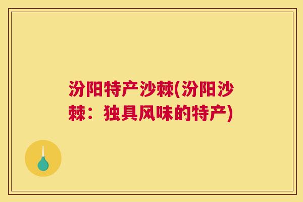 汾阳特产沙棘(汾阳沙棘：独具风味的特产)