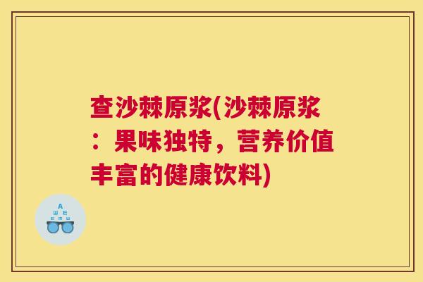 查沙棘原浆(沙棘原浆:果味独特,营养价值丰富的健康饮料)