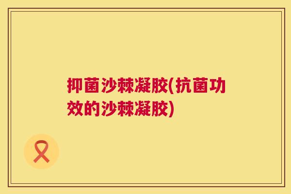 抑菌沙棘凝胶(功效的沙棘凝胶)