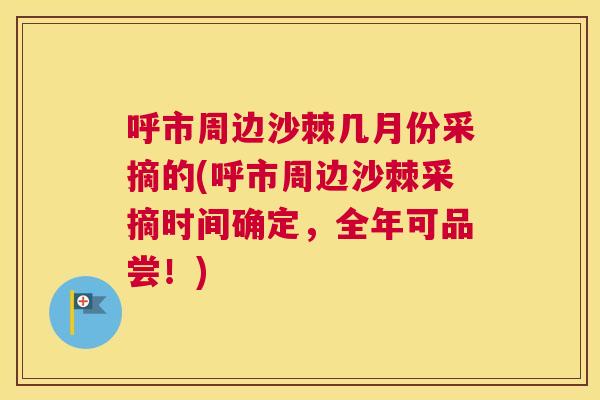 呼市周边沙棘几月份采摘的(呼市周边沙棘采摘时间确定,全年可品尝!)